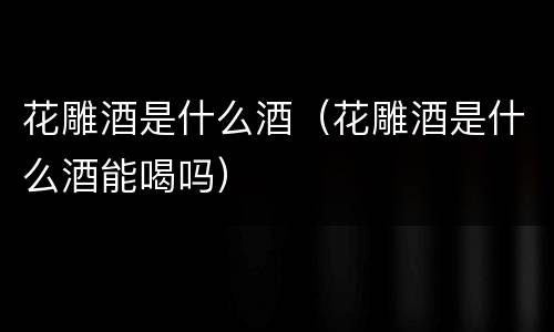 花雕酒是什么酒（花雕酒是什么酒能喝吗）