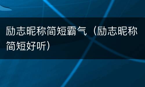 励志昵称简短霸气（励志昵称简短好听）
