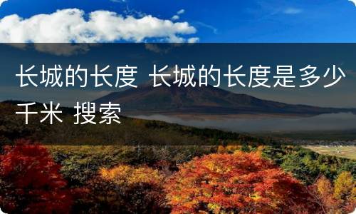 长城的长度 长城的长度是多少千米 搜索