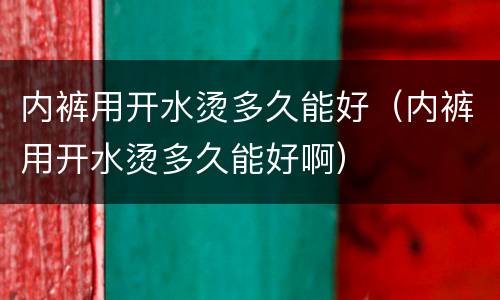 内裤用开水烫多久能好（内裤用开水烫多久能好啊）