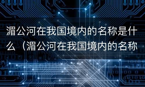 湄公河在我国境内的名称是什么（湄公河在我国境内的名称是什么流经几个国家）