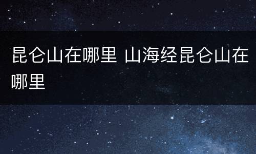 昆仑山在哪里 山海经昆仑山在哪里