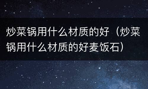 炒菜锅用什么材质的好（炒菜锅用什么材质的好麦饭石）