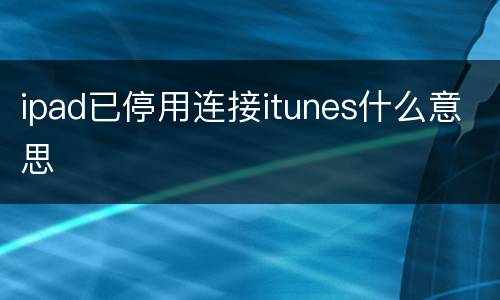 ipad已停用连接itunes什么意思