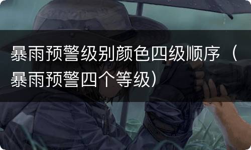 暴雨预警级别颜色四级顺序（暴雨预警四个等级）