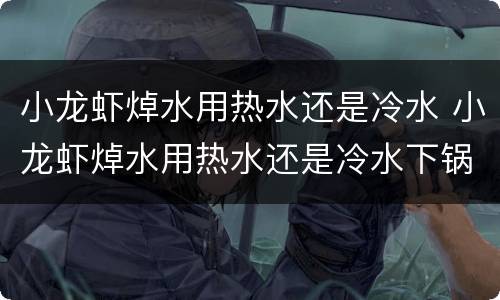 小龙虾焯水用热水还是冷水 小龙虾焯水用热水还是冷水下锅