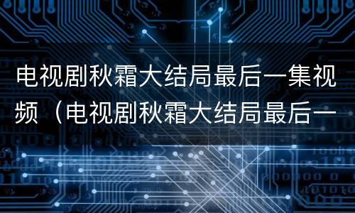 电视剧秋霜大结局最后一集视频（电视剧秋霜大结局最后一集视频播放）