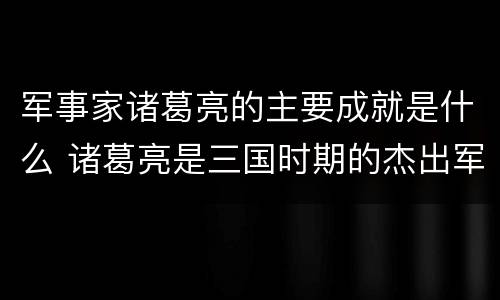军事家诸葛亮的主要成就是什么 诸葛亮是三国时期的杰出军事家