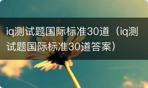 iq测试题国际标准30道（iq测试题国际标准30道答案）