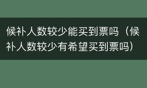 候补人数较少能买到票吗（候补人数较少有希望买到票吗）