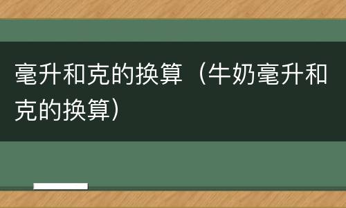 毫升和克的换算（牛奶毫升和克的换算）