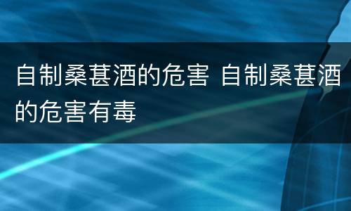 自制桑葚酒的危害 自制桑葚酒的危害有毒