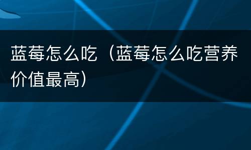蓝莓怎么吃（蓝莓怎么吃营养价值最高）