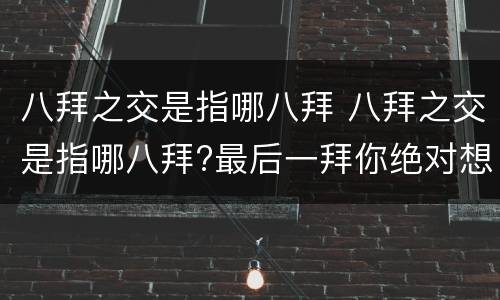 八拜之交是指哪八拜 八拜之交是指哪八拜?最后一拜你绝对想不到!
