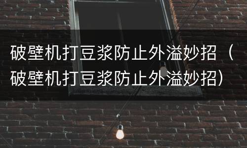 破壁机打豆浆防止外溢妙招（破壁机打豆浆防止外溢妙招）