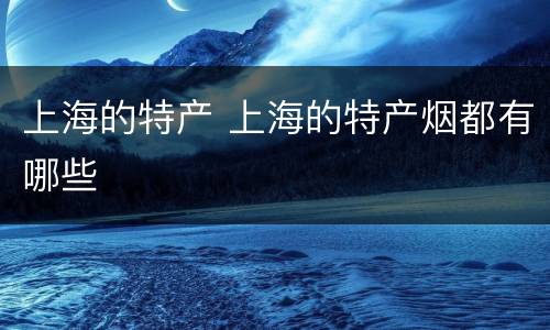 上海的特产 上海的特产烟都有哪些