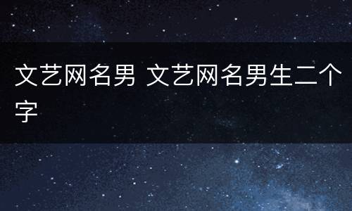 文艺网名男 文艺网名男生二个字