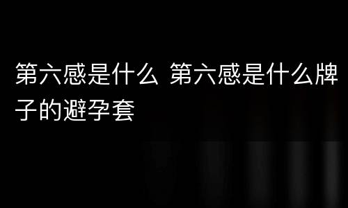 第六感是什么 第六感是什么牌子的避孕套