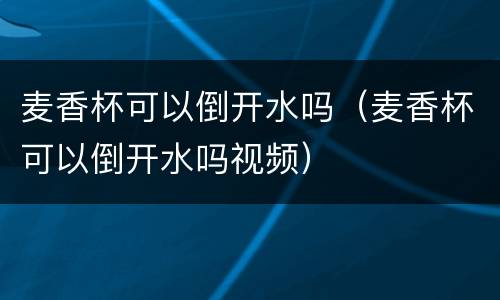 麦香杯可以倒开水吗（麦香杯可以倒开水吗视频）