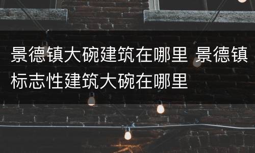 景德镇大碗建筑在哪里 景德镇标志性建筑大碗在哪里