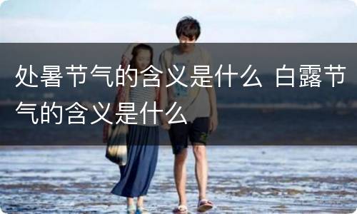 处暑节气的含义是什么 白露节气的含义是什么
