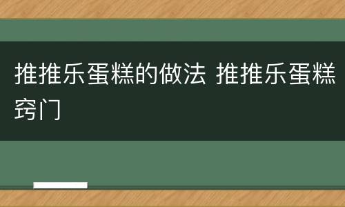 推推乐蛋糕的做法 推推乐蛋糕窍门