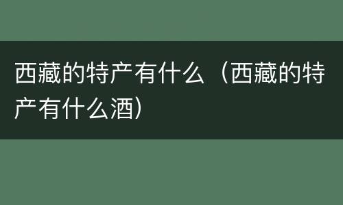 西藏的特产有什么（西藏的特产有什么酒）