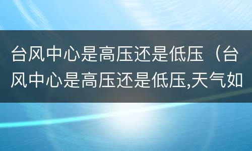 台风中心是高压还是低压（台风中心是高压还是低压,天气如何）