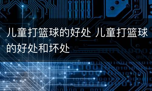 儿童打篮球的好处 儿童打篮球的好处和坏处