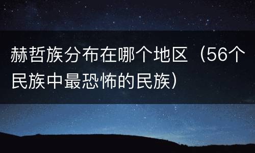 赫哲族分布在哪个地区（56个民族中最恐怖的民族）