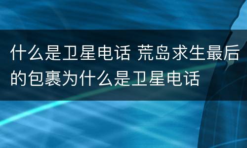 什么是卫星电话 荒岛求生最后的包裹为什么是卫星电话