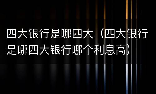 四大银行是哪四大（四大银行是哪四大银行哪个利息高）