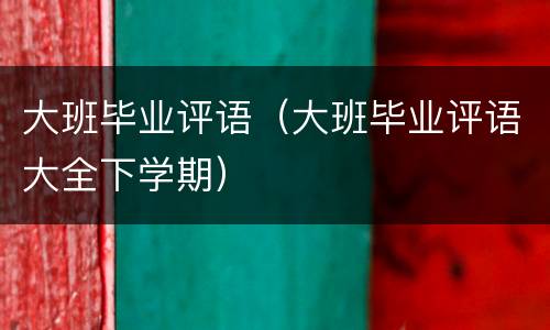 大班毕业评语（大班毕业评语大全下学期）