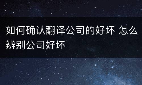 如何确认翻译公司的好坏 怎么辨别公司好坏