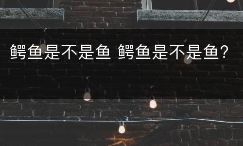 鳄鱼是不是鱼 鳄鱼是不是鱼?