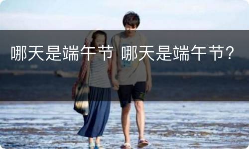 哪天是端午节 哪天是端午节?