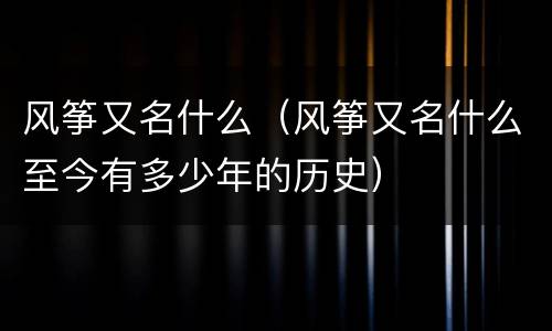 风筝又名什么（风筝又名什么至今有多少年的历史）