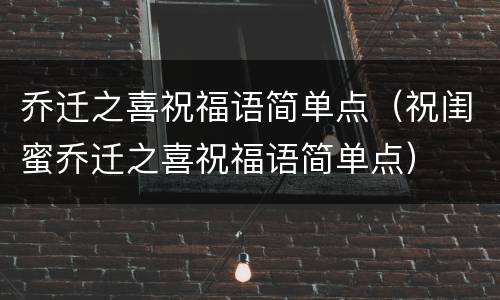乔迁之喜祝福语简单点（祝闺蜜乔迁之喜祝福语简单点）