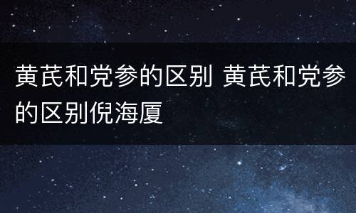 黄芪和党参的区别 黄芪和党参的区别倪海厦