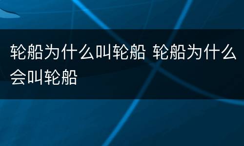 轮船为什么叫轮船 轮船为什么会叫轮船