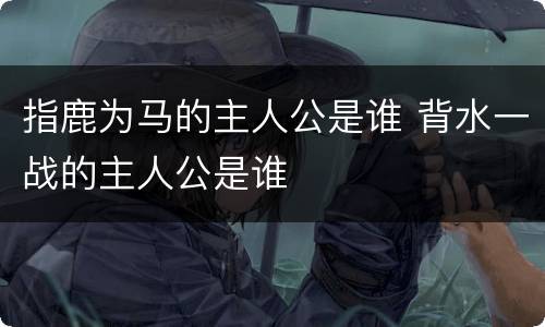 指鹿为马的主人公是谁 背水一战的主人公是谁