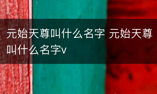 元始天尊叫什么名字 元始天尊叫什么名字v