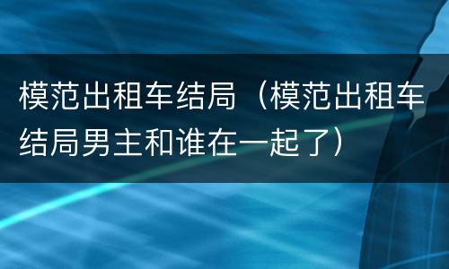 模范出租车结局（模范出租车结局男主和谁在一起了）