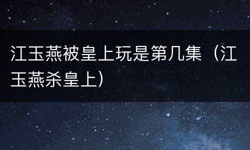 江玉燕被皇上玩是第几集（江玉燕杀皇上）