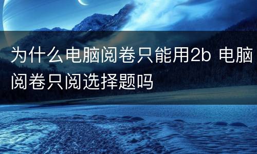 为什么电脑阅卷只能用2b 电脑阅卷只阅选择题吗