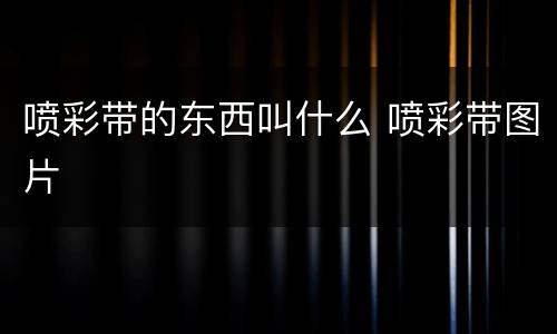 喷彩带的东西叫什么 喷彩带图片