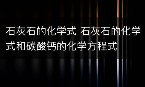 石灰石的化学式 石灰石的化学式和碳酸钙的化学方程式