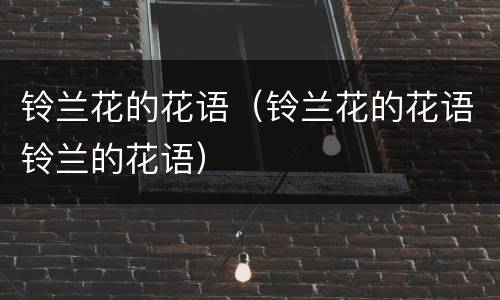 铃兰花的花语（铃兰花的花语铃兰的花语）
