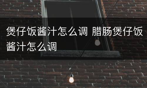 煲仔饭酱汁怎么调 腊肠煲仔饭酱汁怎么调