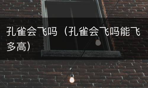 孔雀会飞吗（孔雀会飞吗能飞多高）